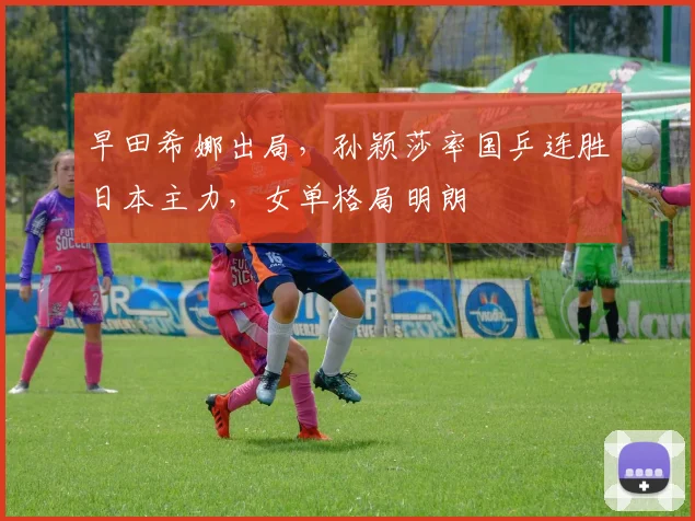 早田希娜出局，孙颖莎率国乒连胜日本主力，女单格局明朗