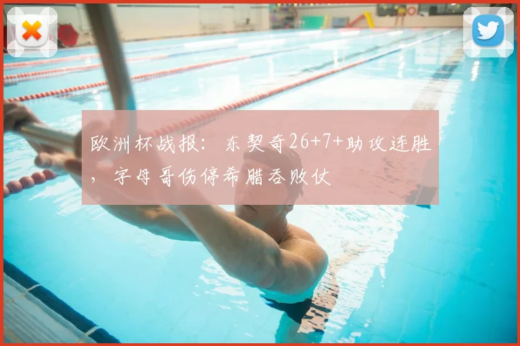 欧洲杯战报：东契奇26+7+助攻连胜，字母哥伤停希腊吞败仗