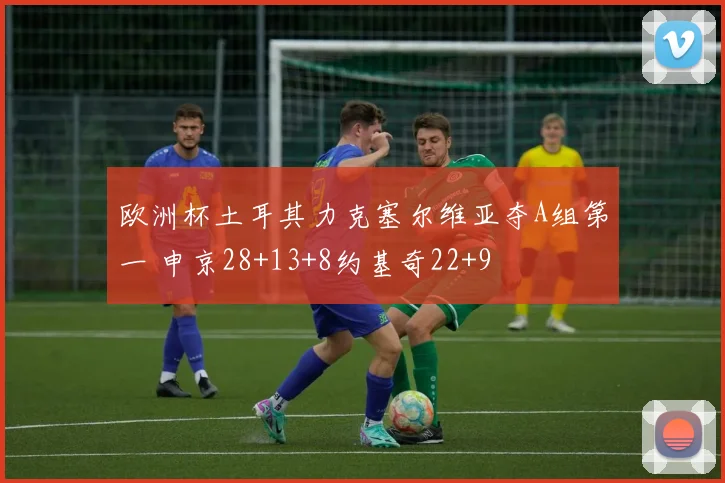 欧洲杯土耳其力克塞尔维亚夺A组第一 申京28+13+8约基奇22+9