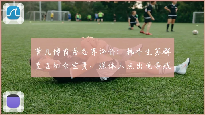 曾凡博首秀各界评价：韩乔生苏群直言机会宝贵，媒体人点出竞争残酷