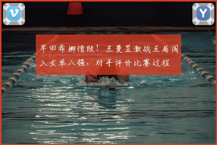 早田希娜惜败！王曼昱激战五局闯入女单八强，对手评价比赛过程