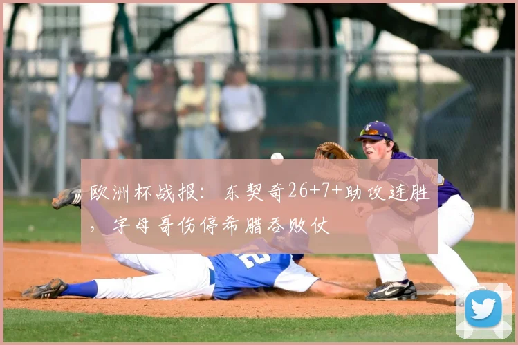 欧洲杯战报：东契奇26+7+助攻连胜，字母哥伤停希腊吞败仗